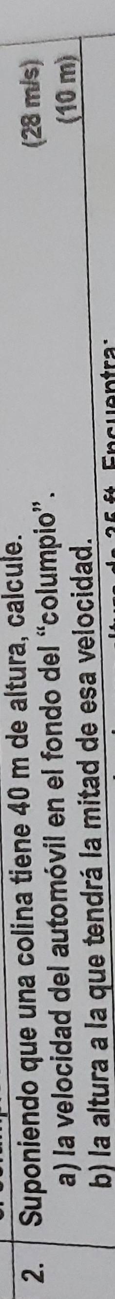 Suponiendo que una colina tiene 40 m de altura, calcule. 
a) la velocidad del automóvil en el fondo del “columpio”. 
(28 m/s)
b) la altura a la que tendrá la mitad de esa velocidad. 
(10 m) 
Encuentra: