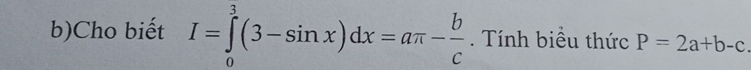 Cho biết I=∈tlimits _0^(3(3-sin x)dx=aπ -frac b)c Tính biểu thức P=2a+b-c.