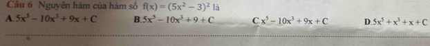 Nguyên hàm của hàm số f(x)=(5x^2-3)^2 là
A. 5x^5-10x^3+9x+C B. 5x^5-10x^3+9+C C x^5-10x^3+9x+C D 5x^5+x^3+x+C