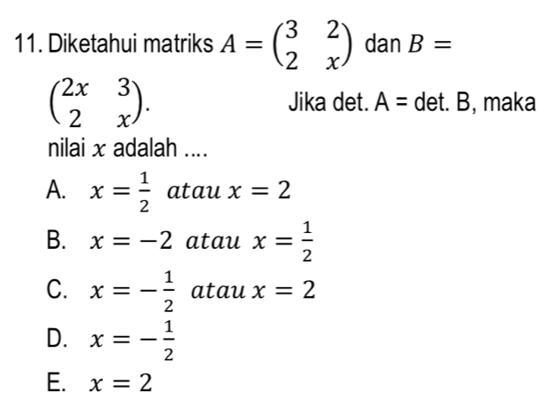 Diketahui matriks A=beginpmatrix 3&2 2&xendpmatrix dan B=
beginpmatrix 2x&3 2&xendpmatrix. Jika det. A= det. B, maka
nilai x adalah ....
A. x= 1/2  atau x=2
B. x=-2 atau x= 1/2 
C. x=- 1/2  atau x=2
D. x=- 1/2 
E. x=2