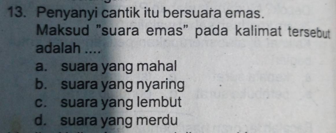 Penyanyi cantik itu bersuara emas.
Maksud "suara emas" pada kalimat tersebut
adalah ....
a. suara yang mahal
b. suara yang nyaring
c. suara yang lembut
d. suara yang merdu