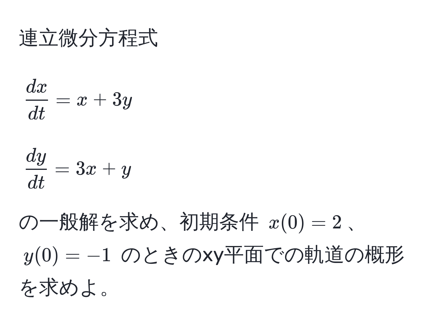 連立微分方程式 
$$ dx/dt  = x + 3y$$ 
$$ dy/dt  = 3x + y$$ 
の一般解を求め、初期条件 $x(0) = 2$、$y(0) = -1$ のときのxy平面での軌道の概形を求めよ。