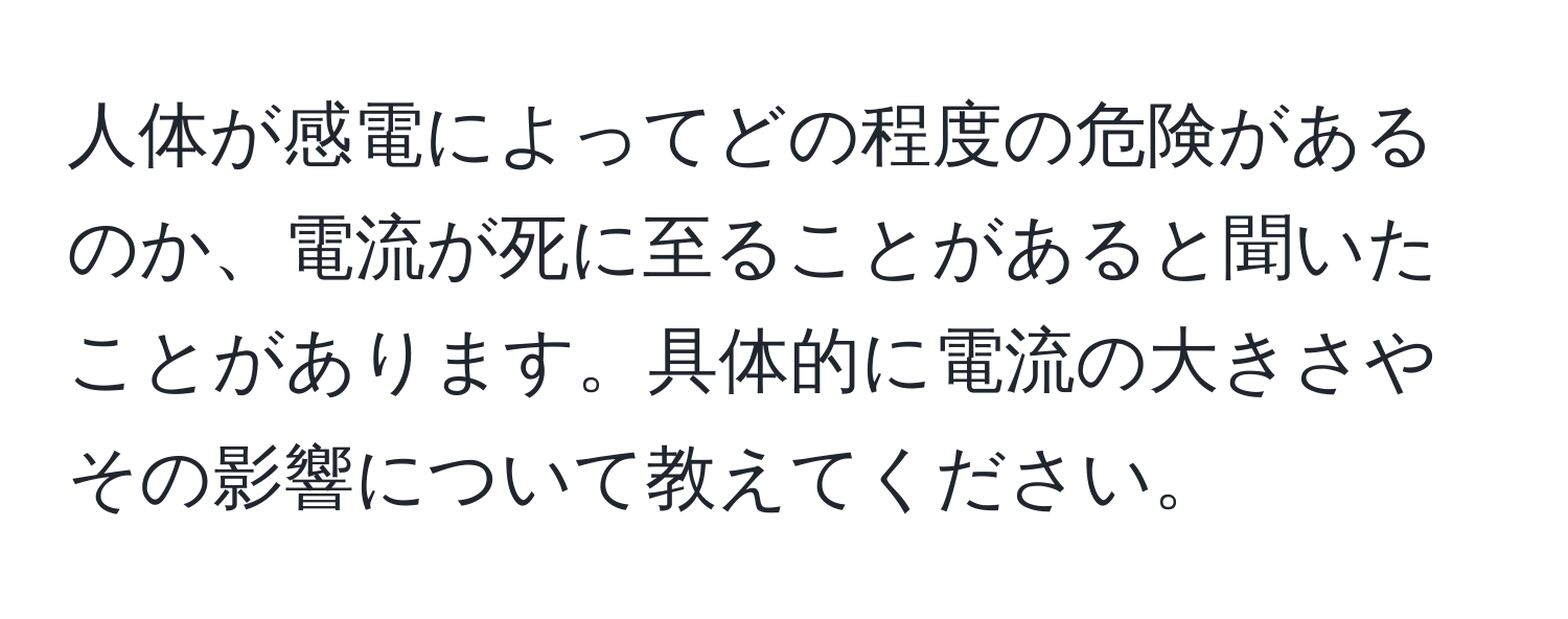 人体が感電によってどの程度の危険があるのか、電流が死に至ることがあると聞いたことがあります。具体的に電流の大きさやその影響について教えてください。