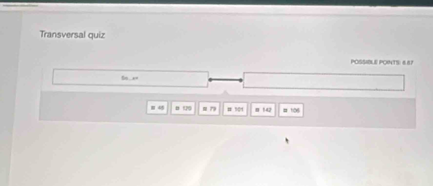 Transversal quiz 
POSSIBLE POINTS: 6.67
50.x°
# 45 # 120 179 # 101 ¤ 142 = 106