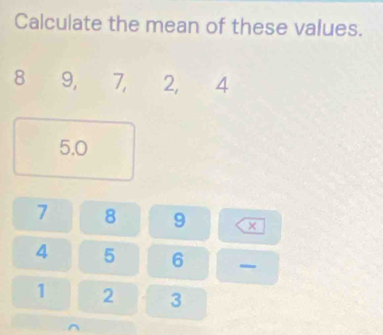 Calculate the mean of these values.
8 9, 7, 2, 4
5.0
7 8 9 ×
4 5 6
1 2 3