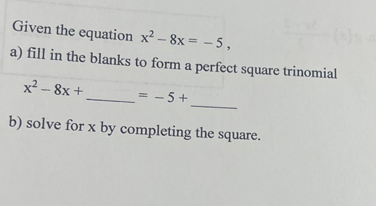 Given the equation x^2-8x=-5, 
a) fill in the blanks to form a perfect square trinomial 
_
x^2-8x+ _  =-5+
b) solve for x by completing the square.