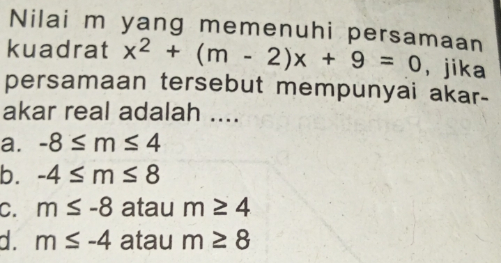 Nilai m yang memenuhi persamaan
kuadrat x^2+(m-2)x+9=0 ， jika
persamaan tersebut mempunyai akar-
akar real adalah ....
a. -8≤ m≤ 4
b. -4≤ m≤ 8
C. m≤ -8 atau m≥ 4
d. m≤ -4 atau m≥ 8