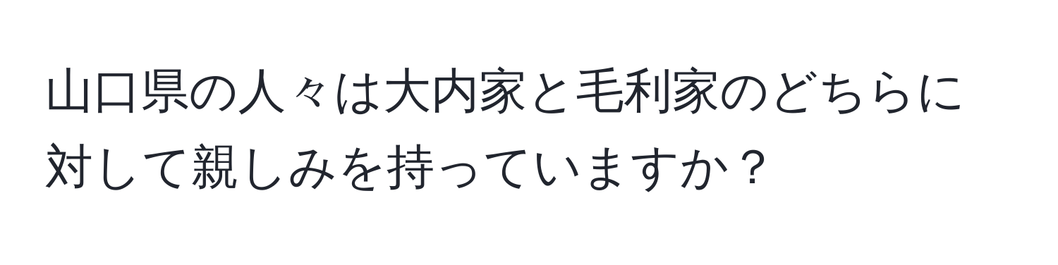 山口県の人々は大内家と毛利家のどちらに対して親しみを持っていますか？