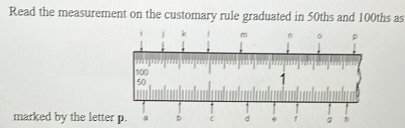 Read the measurement on the customary rule graduated in 50ths and ...