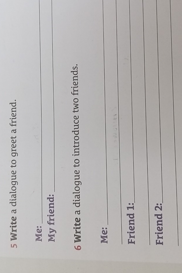 Write a dialogue to greet a friend. 
Me:_ 
My friend:_ 
6 Write a dialogue to introduce two friends. 
Me: 
_ 
_ 
Friend 1:_ 
_ 
Friend 2: 
_ 
_