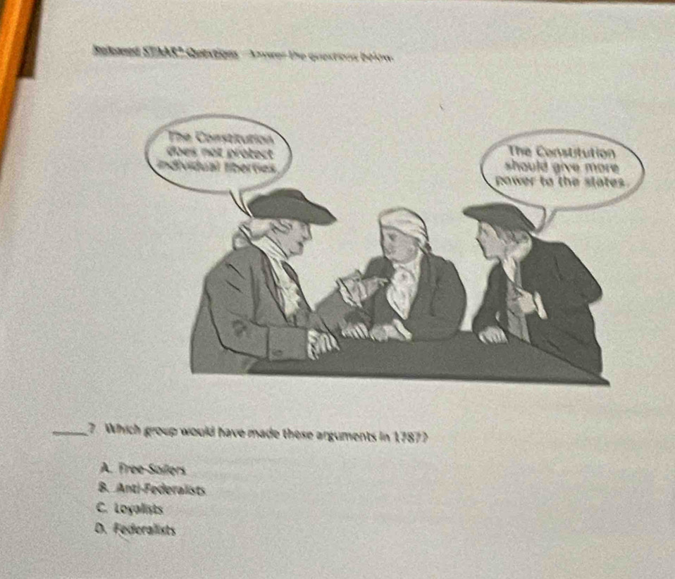 Anwer the quextions below
_7. Which group would have made these arguments in 1787?
A. Free-Sailers
B. Anti-Federalists
C. Loyalists
D. Federallists