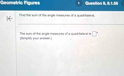 Geometric Figures Question 9, 8.1.56 
Find the sum of the angle measures of a quadrilateral. 
_ 
_ 
The sum of the angle measures of a quadrilateral is □°. 
(Simplify your answer.)