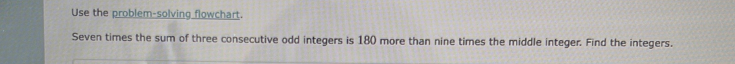 Use the problem-solving flowchart. 
Seven times the sum of three consecutive odd integers is 180 more than nine times the middle integer. Find the integers.