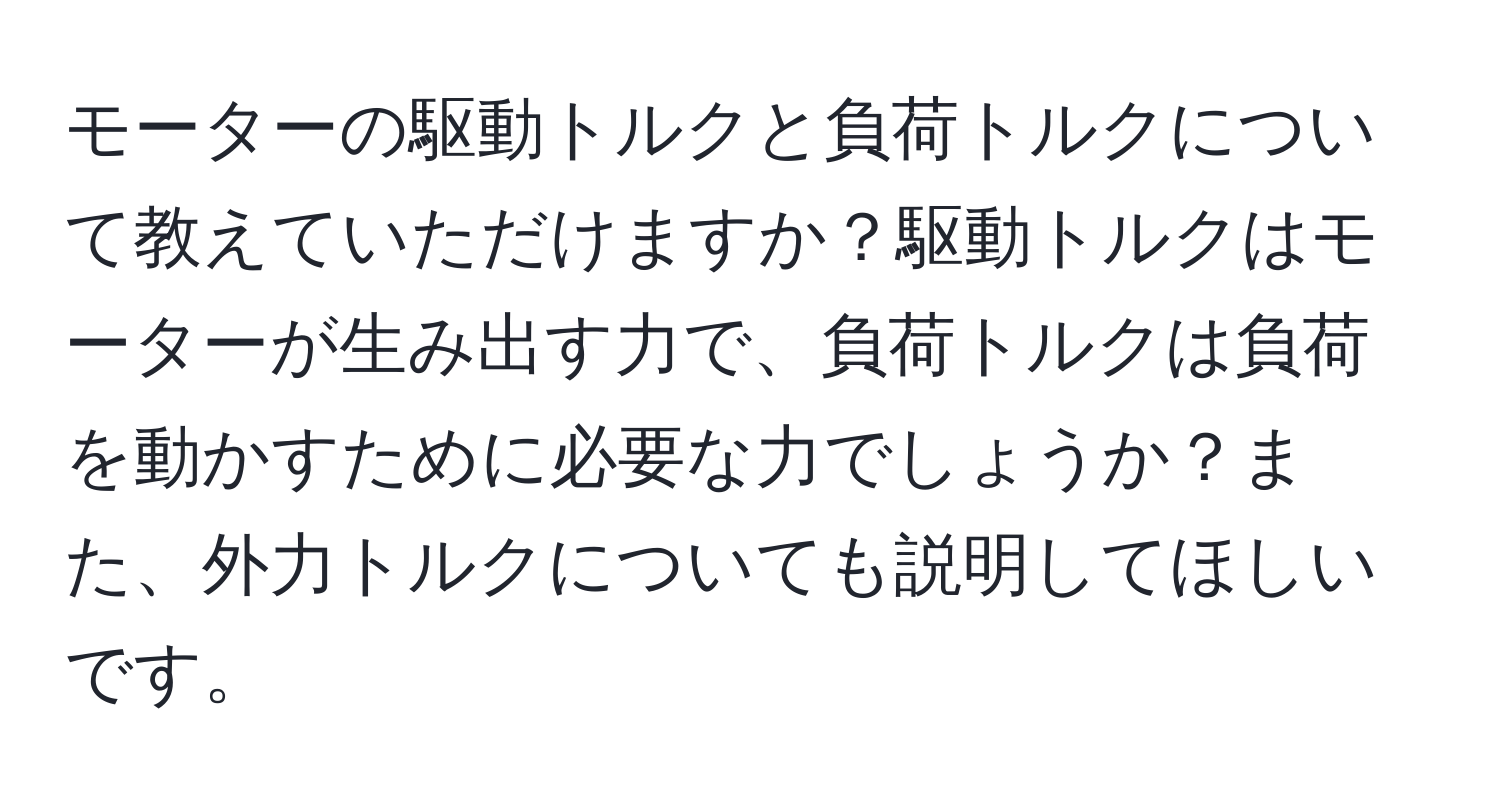 モーターの駆動トルクと負荷トルクについて教えていただけますか？駆動トルクはモーターが生み出す力で、負荷トルクは負荷を動かすために必要な力でしょうか？また、外力トルクについても説明してほしいです。