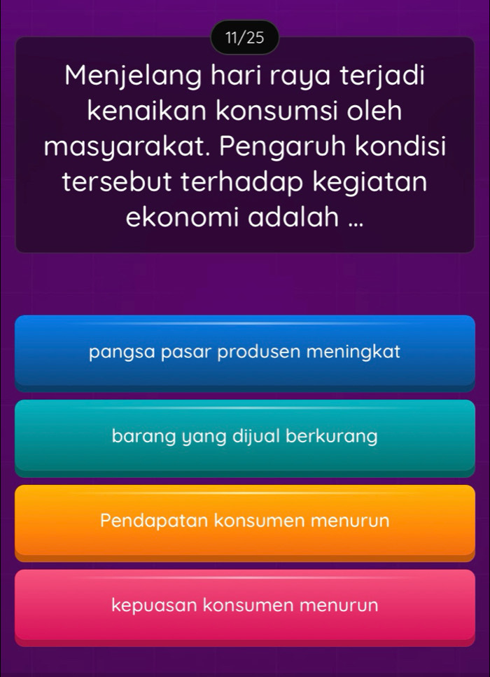 11/25
Menjelang hari raya terjadi
kenaikan konsumsi oleh
masyarakat. Pengaruh kondisi
tersebut terhadap kegiatan
ekonomi adalah ...
pangsa pasar produsen meningkat
barang yang dijual berkurang
Pendapatan konsumen menurun
kepuasan konsumen menurun