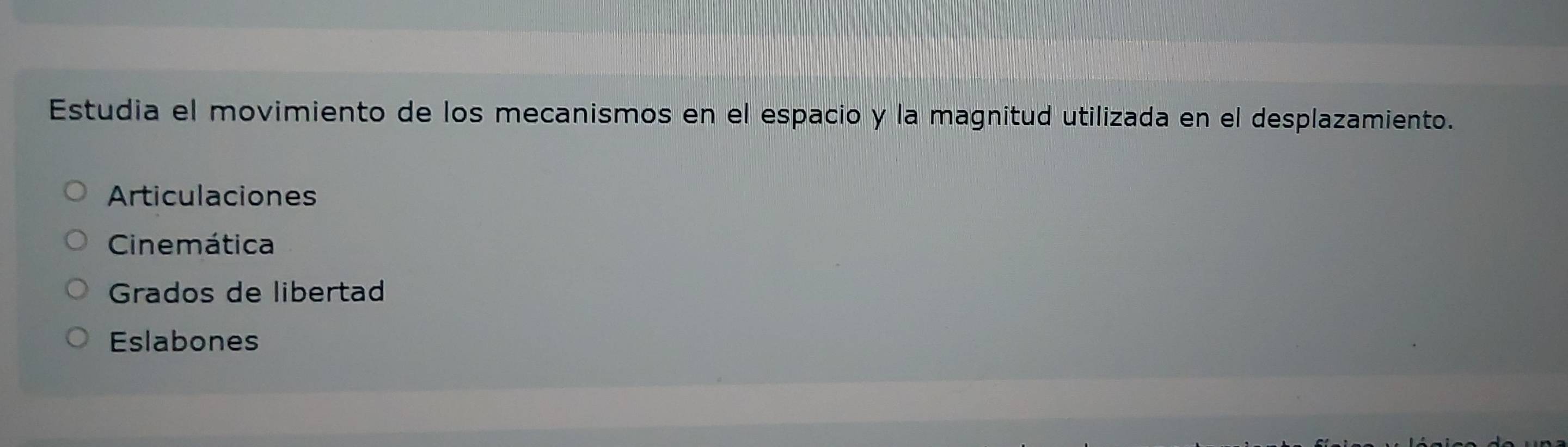 Estudia el movimiento de los mecanismos en el espacio y la magnitud utilizada en el desplazamiento.
Articulaciones
Cinemática
Grados de libertad
Eslabones