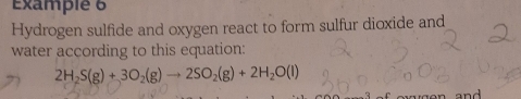 Examplé 6 
Hydrogen sulfide and oxygen react to form sulfur dioxide and 
water according to this equation:
2H_2S(g)+3O_2(g)to 2SO_2(g)+2H_2O(l)