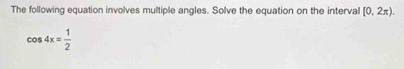 The following equation involves multiple angles. Solve the equation on the interval [0,2π ).
cos 4x= 1/2 