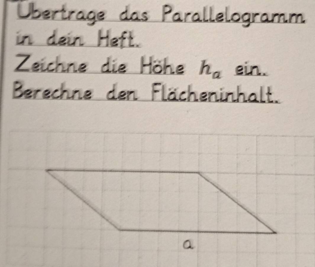 Ubertrage das Parallelogramm 
in dain Heft. 
Zeichne die Hohe h_aein
Berechne den Flacheninhalt.