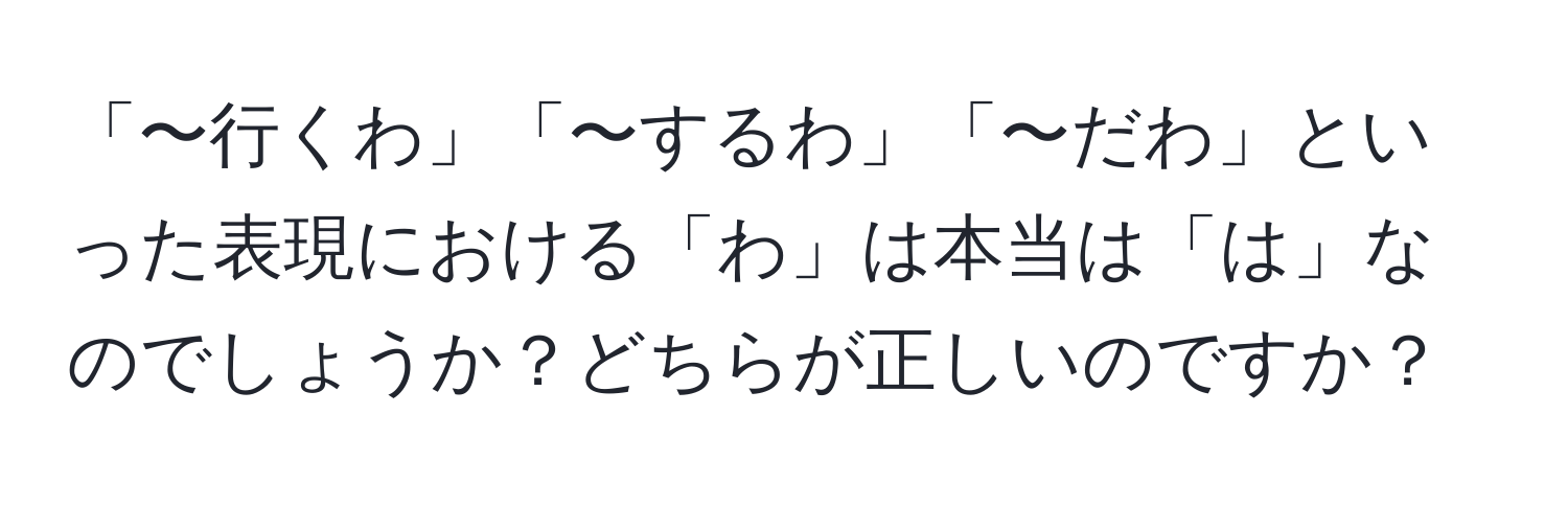 「〜行くわ」「〜するわ」「〜だわ」といった表現における「わ」は本当は「は」なのでしょうか？どちらが正しいのですか？