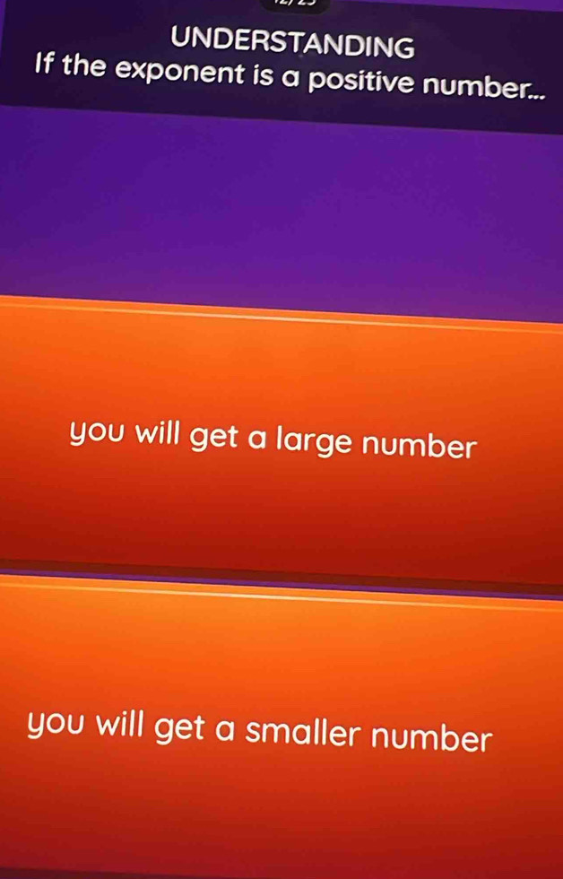 UNDERSTANDING 
If the exponent is a positive number... 
you will get a large number 
you will get a smaller number