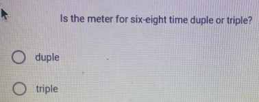 Is the meter for six-eight time duple or triple?
duple
triple