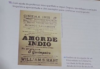 Com ajuda do professor, leia o panfleto a seguir. Depois, identifique a variação 
linguística apresentada e cite exemplos para confirmar sua resposta. 
CINEMA IRIS 

MONROß SALISBURY 
_ d t t a i t at t 

A MOR DE 
INDIO 
No programma sendado amía Acso e cminia WUTIA, EUIPOSç o 
O Garimpeiro 
WILL' AM S. HART 
Ar Panfleto de divulgação de um filme exibido no Cinema fris. 
na cídade do Rio de Janeiro, datado do início do século XX.