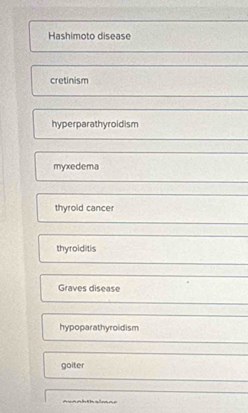 Hashimoto disease
cretinism
hyperparathyroidism
myxedema
thyroid cancer
thyroiditis
Graves disease
hypoparathyroidism
goiter