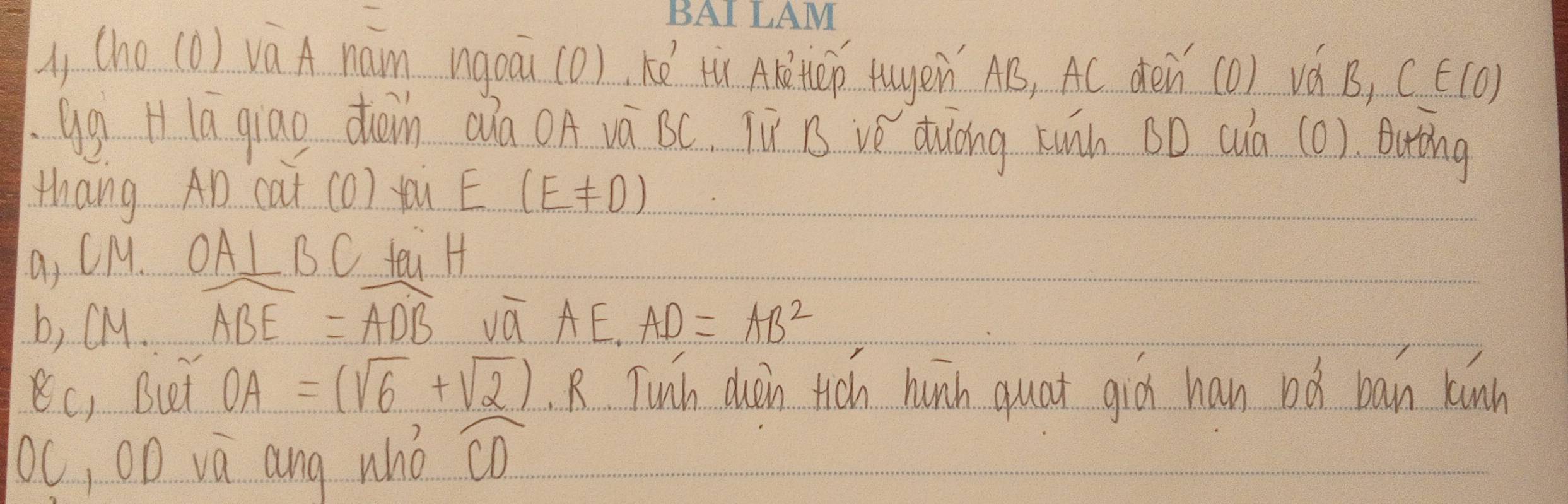 is (ho (D) và A nam ngoāi (0), kē xì AKtOp Äuyen AB, AC dén (O) vá B, CE(0)
Gg H la qiao dàin aǎa OA vá SC. Ti B vǒ duòng twàn 60 wà (0). Buting
thang AD cat cO) yù E(E!= 0)
a, CM. OA⊥ BC yeu H
b, CM. widehat ABE=widehat ADB vū AE. AD=AB^2
Ec, But OA=(sqrt(6)+sqrt(2)) R Tuih duin tich hunh quat gid han oǎ ban kunh
c, OD và ang whò widehat CD