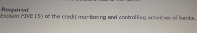 Required 
Explain FIVE (5) of the credit monitoring and controlling activities of banks.