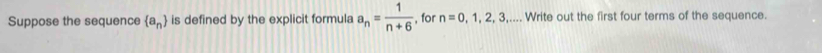 Suppose the sequence  a_n is defined by the explicit formula a_n= 1/n+6  , for n=0,1,2,3,... Write out the first four terms of the sequence.