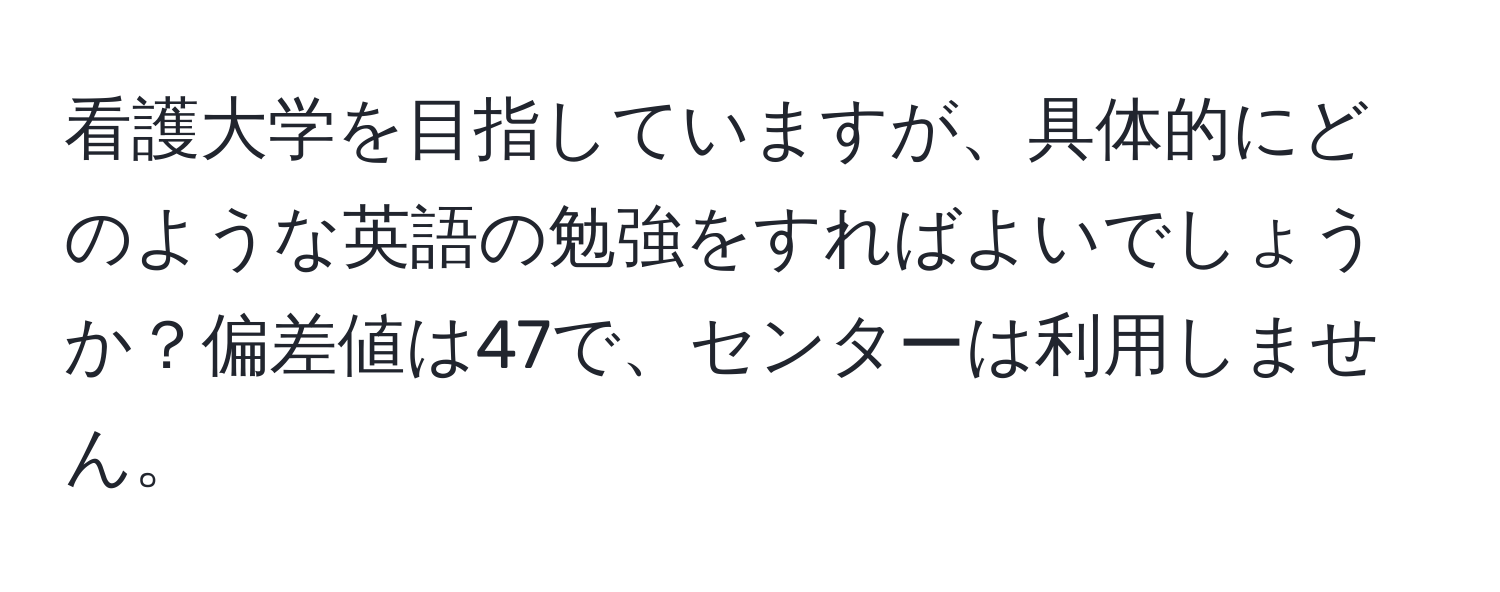 看護大学を目指していますが、具体的にどのような英語の勉強をすればよいでしょうか？偏差値は47で、センターは利用しません。