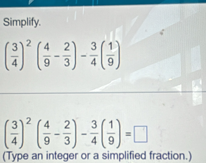 Simplify.
( 3/4 )^2( 4/9 - 2/3 )- 3/4 ( 1/9 )
( 3/4 )^2( 4/9 - 2/3 )- 3/4 ( 1/9 )=□
(Type an integer or a simplified fraction.)