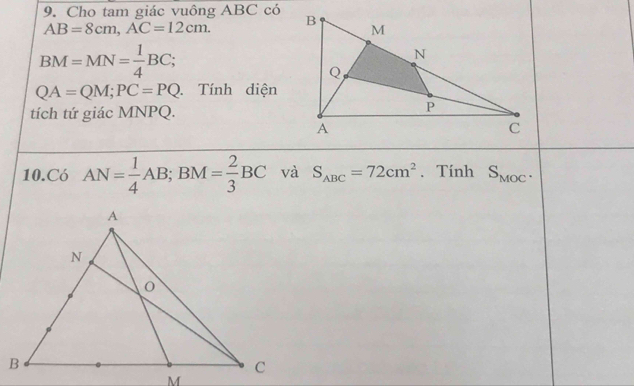 Cho tam giác vuông ABC có
AB=8cm, AC=12cm.
BM=MN= 1/4 BC;
QA=QM; PC=PQ. Tính diện 
tích tứ giác MNPQ. 
10.Có AN= 1/4 AB; BM= 2/3 BC và S_ABC=72cm^2. Tính S_MOC.