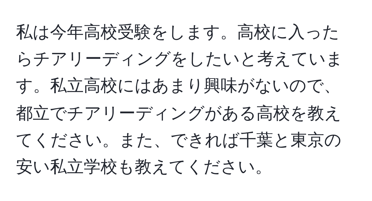 私は今年高校受験をします。高校に入ったらチアリーディングをしたいと考えています。私立高校にはあまり興味がないので、都立でチアリーディングがある高校を教えてください。また、できれば千葉と東京の安い私立学校も教えてください。