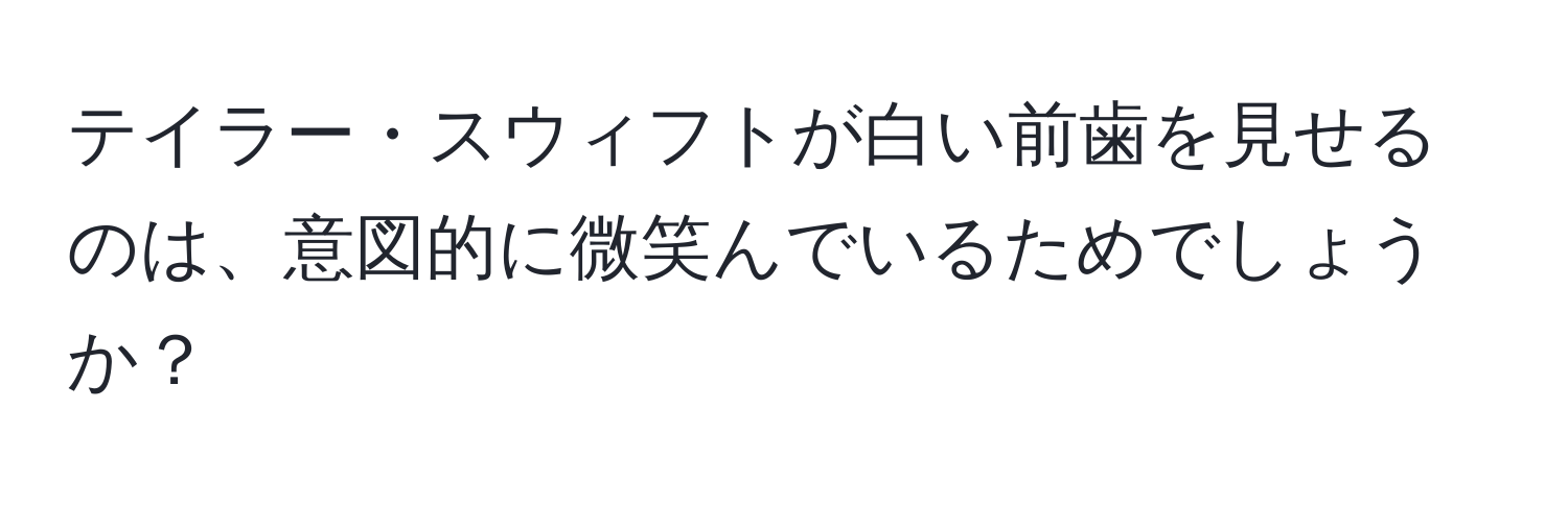 テイラー・スウィフトが白い前歯を見せるのは、意図的に微笑んでいるためでしょうか？