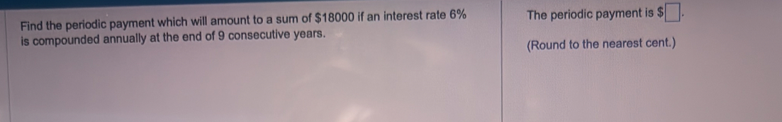 Find the periodic payment which will amount to a sum of $18000 if an interest rate 6% The periodic payment is $□. 
is compounded annually at the end of 9 consecutive years. 
(Round to the nearest cent.)