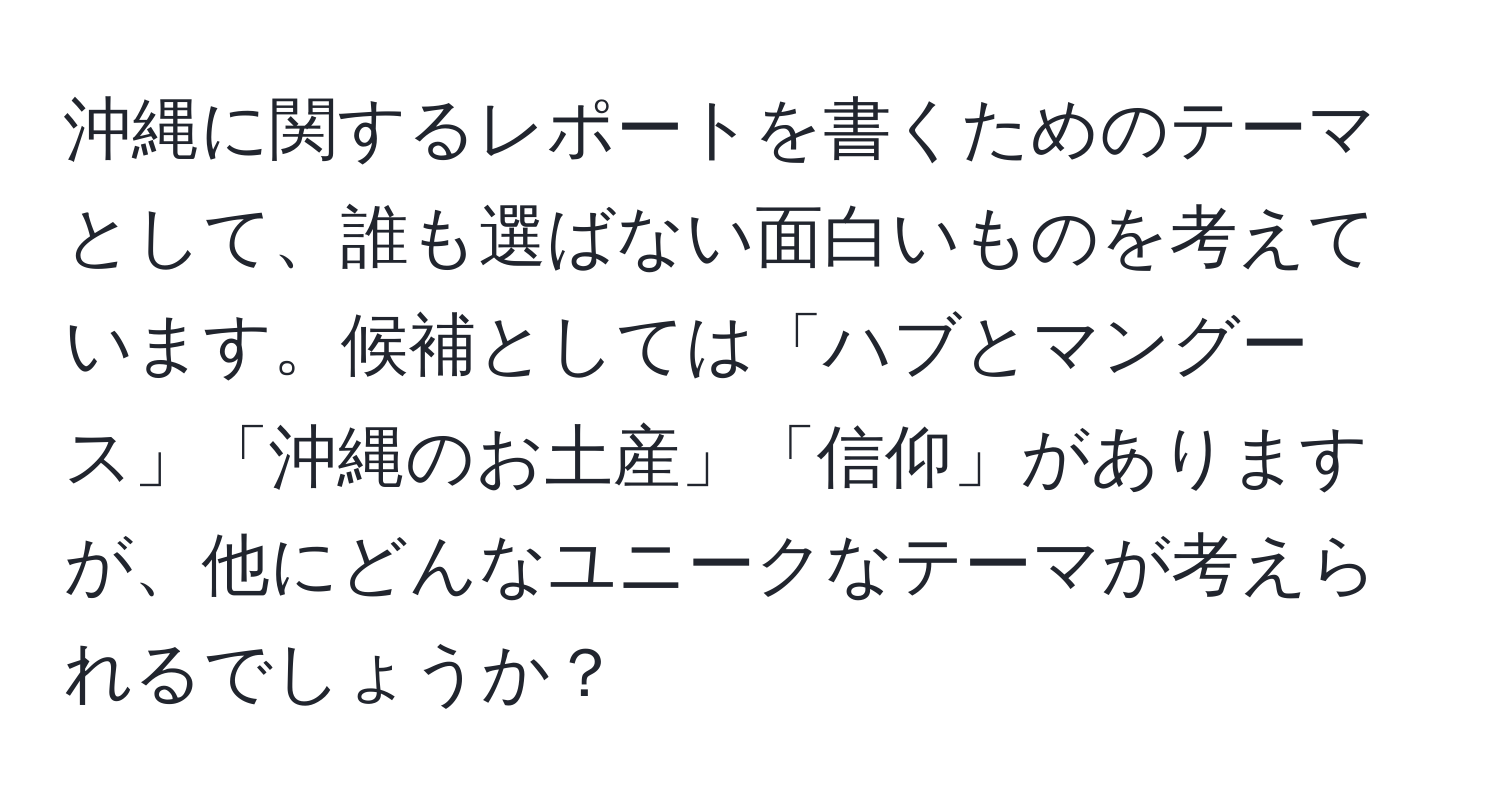 沖縄に関するレポートを書くためのテーマとして、誰も選ばない面白いものを考えています。候補としては「ハブとマングース」「沖縄のお土産」「信仰」がありますが、他にどんなユニークなテーマが考えられるでしょうか？