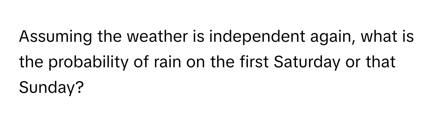 Assuming the weather is independent again, what is the probability of rain on the first Saturday or that Sunday?