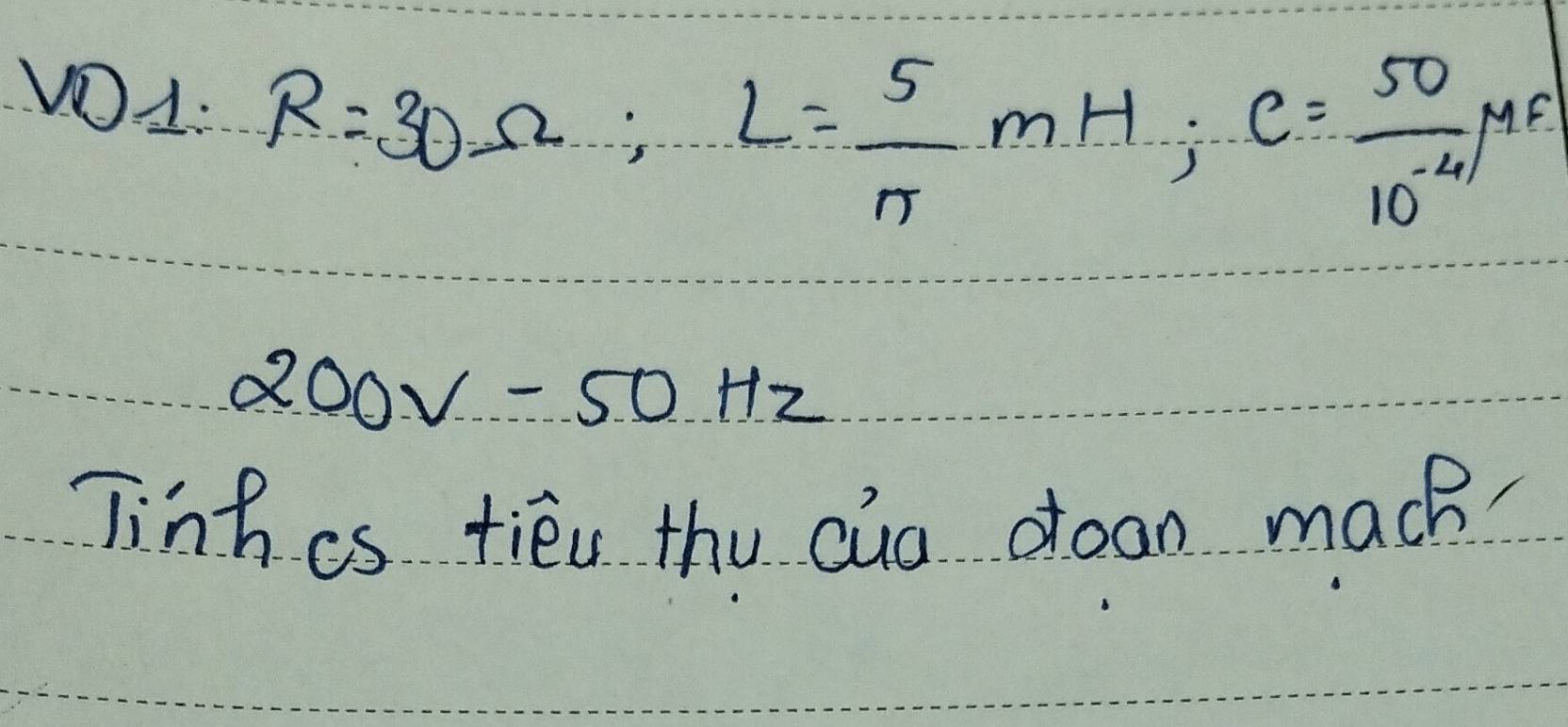 VO1: R=30Omega; L= 5/π  mH; C= 50/10^(-4) mF
200V=50Hz
Tinhis tiéu the cuo doan mach