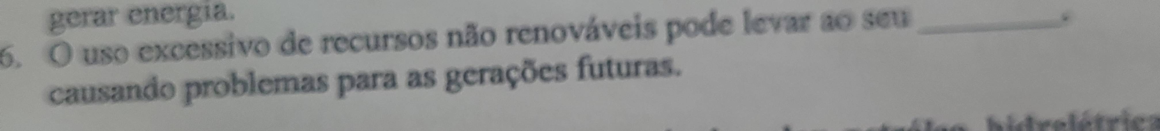 gerar energia. 
6. O uso excessivo de recursos não renováveis pode levar ao seu_ 
causando problemas para as gerações futuras. 
idrelétrics