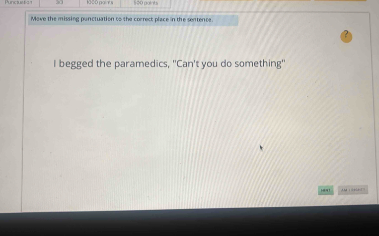 Punctuation 3/3 1000 points 500 points 
Move the missing punctuation to the correct place in the sentence. 
I begged the paramedics, "Can't you do something" 
HINT AM | RIGHT？