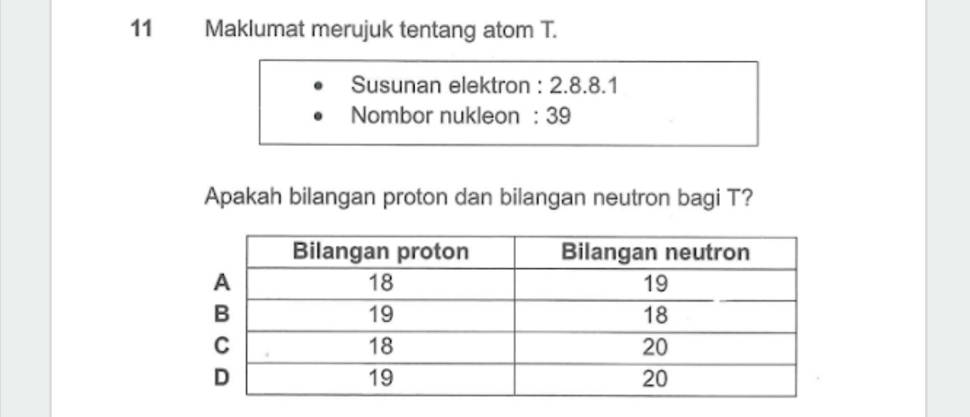 Maklumat merujuk tentang atom T. 
Susunan elektron : 2. 8. 8.1 
Nombor nukleon : 39
Apakah bilangan proton dan bilangan neutron bagi T?