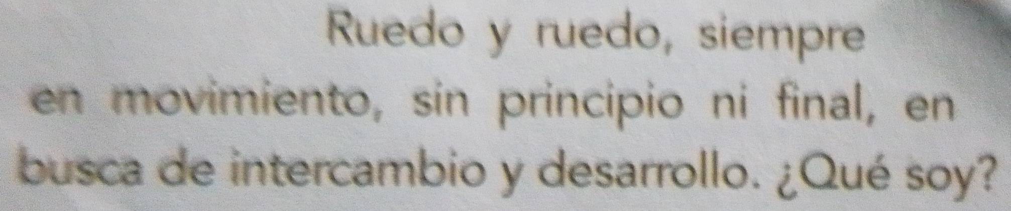 Ruedo y ruedo, siempre 
en movimiento, sin principio ni final, en 
busca de intercambio y desarrollo. ¿Qué soy?