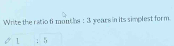 Write the ratio 6 months : 3 years in its simplest form.
1 : 5