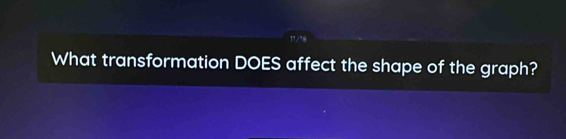 11/18 
What transformation DOES affect the shape of the graph?