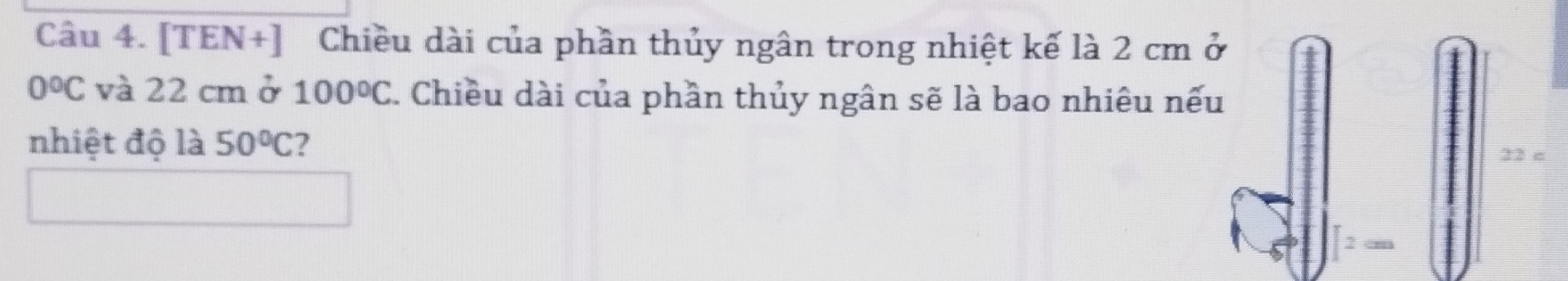 [TEN+] Chiều dài của phần thủy ngân trong nhiệt kế là 2 cm ở
0°C và 22 cm ở 100°C. Chiều dài của phần thủy ngân sẽ là bao nhiêu nếu 
nhiệt độ là 50°C 2
22 c