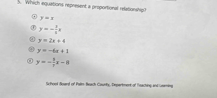 Which equations represent a proportional relationship?
o y=x
y=- 3/5 x
y=2x+4
D y=-6x+1
y=- 5/7 x-8
School Board of Palm Beach County, Department of Teaching and Leaming