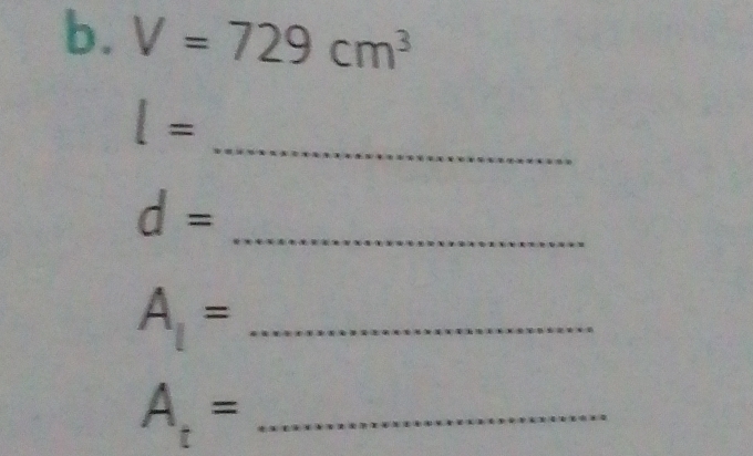 V=729cm^3
_
l=
d= _ 
_ A_1=
A_t= _