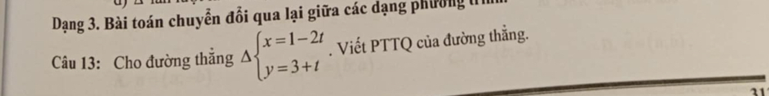 Dạng 3. Bài toán chuyển đổi qua lại giữa các dạng phường lI 
Câu 13: Cho đường thẳng Delta beginarrayl x=1-2t y=3+tendarray.. Viết PTTQ của đường thẳng.